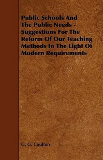 Public Schools and the Public Needs - Suggestions for the Reform of Our Teaching Methods in the Light of Modern Requirements - George G. Coulton