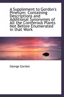 A Supplement to Gordon's Pinetum: Containing Descriptions and Additional Synonymes of All the Conife - George Gordon