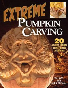 Extreme Pumpkin Carving: 20 Amazing Designs from Frightful to Fabulous - Vic Hood, Jack Williams