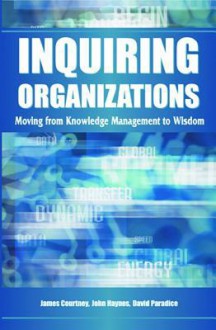 Inquiring Organizations: Moving from Knowledge Management to Wisdom - James Courtney