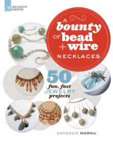 A Bounty of Bead & Wire Necklaces: 50 Fun, Fast Jewelry Projects - Nathalie Mornu, Nathalie Mornu