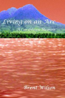 Living on an ARC: A Caribbean Memoir - Brent Wilson