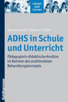 Adhs in Schule Und Unterricht: Padagogisch-Didaktische Ansatze Im Rahmen Des Multimodalen Behandlungskonzepts - Tobias Banaschewski, Manfred Dopfner, Jan Frolich