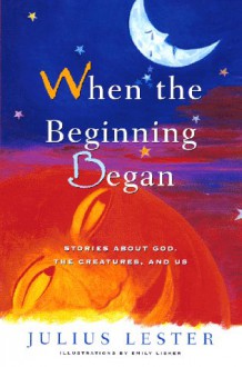 When the Beginning Began: Stories about God, the Creatures, and Us - Julius Lester, Emily Lisker