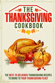 The Thanksgiving Cookbook: The Best 25 Delicious Thanksgiving Recipes to Bring to Your Thanksgiving Feast - Gordon Rock