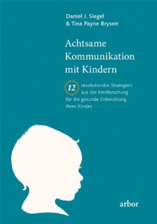 Achtsame Kommunikation mit Kindern: Zwölf revolutionäre Strategien aus der Hirnforschung für die gesunde Entwicklung Ihres Kindes - Daniel Siegel, Tina Bryson, Mike Kauschke