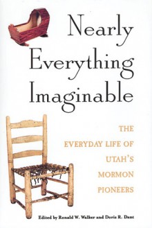 Nearly Everything Imaginable: The Everyday Life of Utah's Mormon Pioneers - Ronald W. Walker