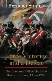 Three Victories and a Defeat: The Rise and Fall of the First British Empire, 1714-1783 - Brendan Simms