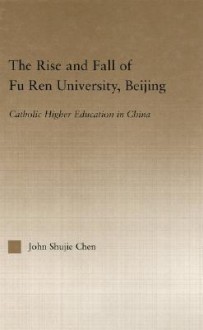 The Rise and Fall of Fu Ren University, Beijing: Catholic Higher Education in China - J Chen