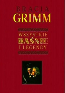 Bracia Grimm. Wszystkie baśnie i legendy - Jacob Grimm, Wilhelm Grimm