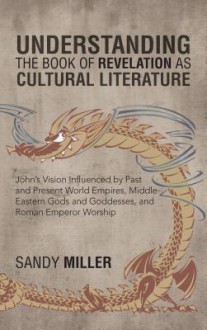 Understanding the Book of Revelation as Cultural Literature: John's Vision Influenced by Past and Present World Empires, Middle Eastern Gods and Godde - Sandy Miller