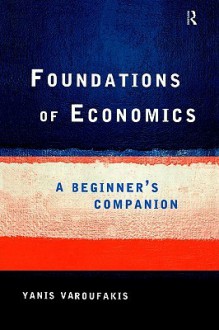 Foundations of Economics: A Beginner's Companion - Yanis Varoufakis