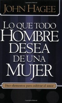 Lo Que Todo Hombre Mujer Desea ... (Spanish Edition) - John Hagee