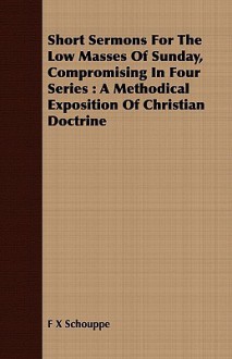 Short Sermons for the Low Masses of Sunday, Compromising in Four Series: A Methodical Exposition of Christian Doctrine - F.X. Schouppe