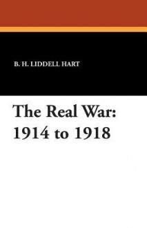 The Real War: 1914 to 1918 - B.H. Liddell Hart