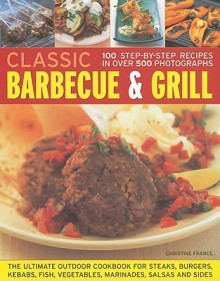 Classic Barbecue & Grill: 100 Step-By-Step Recipes in 500 Photographs - Christine France