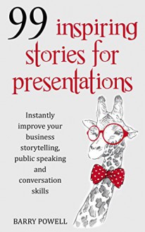 99 Inspiring Stories for Presentations: Instantly Improve Your Business Storytelling, Public Speaking and Conversation Skills (Presentation skills for ... short stories and motivational quotations) - Barry Powell