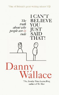 I Can't Believe You Just Said That: The truth about why people are SO rude - Danny Wallace