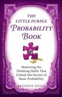 The Little Purple Probability Book: Mastering the Thinking Skills That Unlock the Secrets to Basic Probability - Brandon Royal