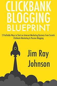 Clickbank Blogging Blueprint: 2 Profitable Ways to Start an Internet Marketing Business from Scratch. Clickbank Marketing & Passion Blogging - Jr Johnson