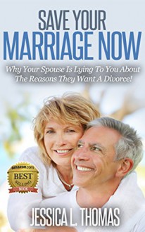 Save Your Marriage Now!: Why Your Spouse Is Lying To You About The Reasons They Want A Divorce - Jessica Thomas