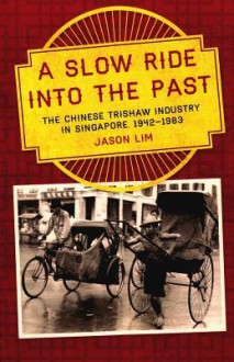 A Slow Ride Into the Past: The Chinese Trishaw Industry in Singapore, 1942-1983 - Jason Lim, Lim