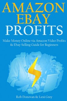 AMAZON EBAY PROFITS for 2016: Make Money Online via Amazon Video Profits & Ebay Selling Guide for Beginners (2 books in 1) - Lexi Grey, Rob Donovan