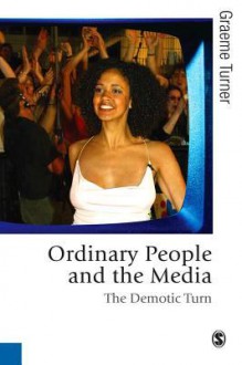 Ordinary People and the Media: The Demotic Turn - Graeme Turner