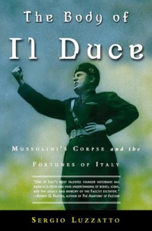 The Body of Il Duce: Mussolini's Corpse and the Fortunes of Italy - Sergio Luzzatto, Frederika Randall