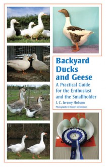 Backyard Ducks and Geese: A Practical Guide for the Enthusiast and the Smallholder - J.C. Jeremy Hobson