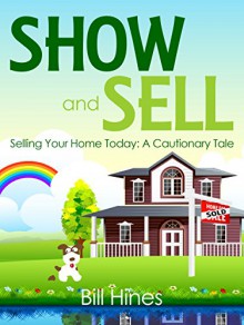 Show and Sell: Selling Your Home Today: A Cautionary Tale - Bill Hines