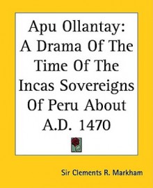 Apu Ollantay: A Drama of the Time of the Incas Sovereigns of Peru about A.D. 1470 - Clements Robert Markham