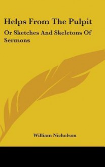 Helps from the Pulpit: Or Sketches and Skeletons of Sermons - William Nicholson