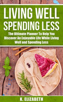 Living Well, Spending Less:The Ultimate Planner To Help You Discover An Enjoyable Life While Living Well and Spending Less (Living Well Spending Less Planner, ... Christian Living, Minimalist, Saving) - K. Elizabeth