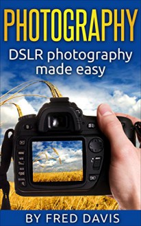 Photography: DSLR photography made easy: (DSLR, beginner's guide, simple tips, photography, digital, portrait, photoshop) - Fred Davis