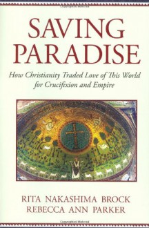 Saving Paradise: How Christianity Traded Love of This World for Crucifixion and Empire - Rita Nakashima Brock, Rebecca Ann Parker