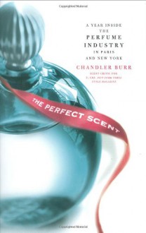 The Perfect Scent: A Year Inside the Perfume Industry in Paris and New York - Chandler Burr