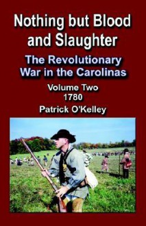 Nothing But Blood and Slaughter: The Revolutionary War in the Carolinas - Volume 2 1780 - Patrick O'Kelley