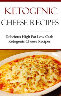 Ketogenic Cheese Recipes: Delicious Ketogenic High Fat Low Carb Cheese Recipes (Low Carb Recipes) - Terry Smith