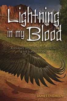 Lightning in My Blood: A Journey Into Shamanic Healing & the Supernatural - James Endredy