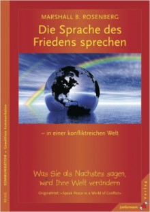 Die Sprache des Friedens sprechen - in einer konfliktreichen Welt : was Sie als Nächstes sagen, wird Ihre Welt verändern - Marshall B. Rosenberg