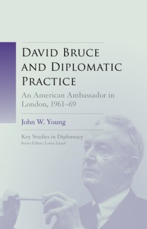 David Bruce and Diplomatic Practice: An American Ambassador in London, 1961-9 - John W. Young