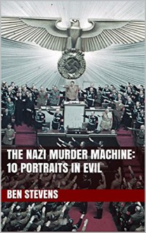 The Nazi Murder Machine: 13 Portraits in Evil - Ben Stevens