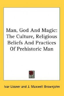 Man, God and Magic: The Culture, Religious Beliefs and Practices of Prehistoric Man - Ivar Lissner