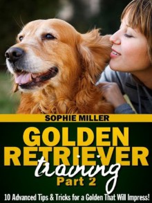 Golden Retriever Training, Part 2: 10 Advanced Tips & Tricks for a Golden That Will Impress! - Sophie Miller