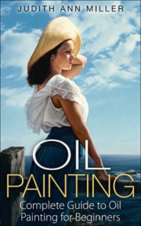 Oil Painting: Complete Guide to Oil Painting for Beginners (Painting Tutorials Book 2) - Judith Ann Miller