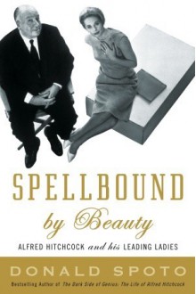 Spellbound by Beauty: Alfred Hitchcock and His Leading Ladies - Donald Spoto