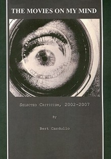 The Movies On My Mind: Selected Criticism, 2002 2007 - Bert Cardullo