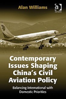 Contemporary Issues Shaping China's Civil Aviation Policy: Balancing International with Domestic Priorities - Alan Williams