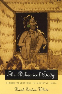 The Alchemical Body: Siddha Traditions in Medieval India - David Gordon White